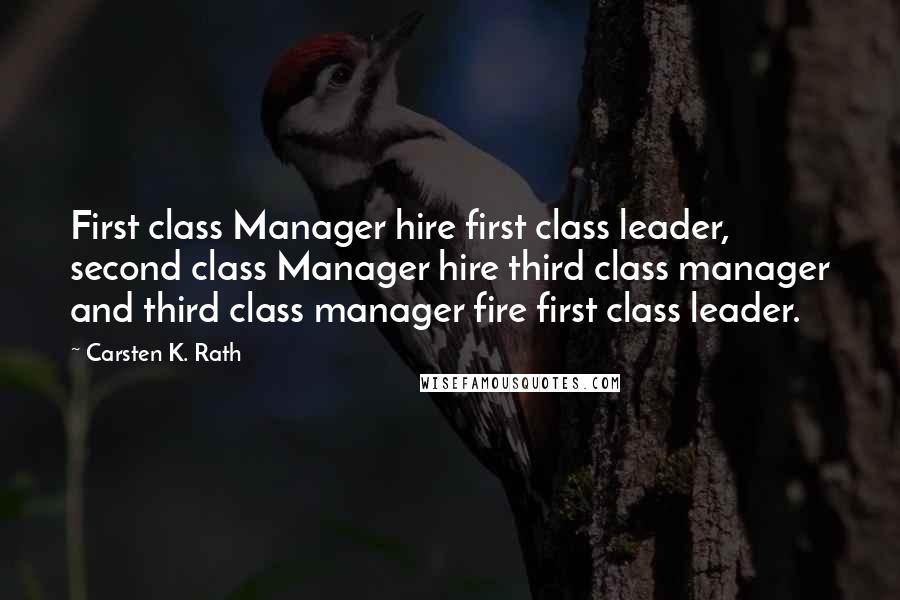 Carsten K. Rath Quotes: First class Manager hire first class leader, second class Manager hire third class manager and third class manager fire first class leader.