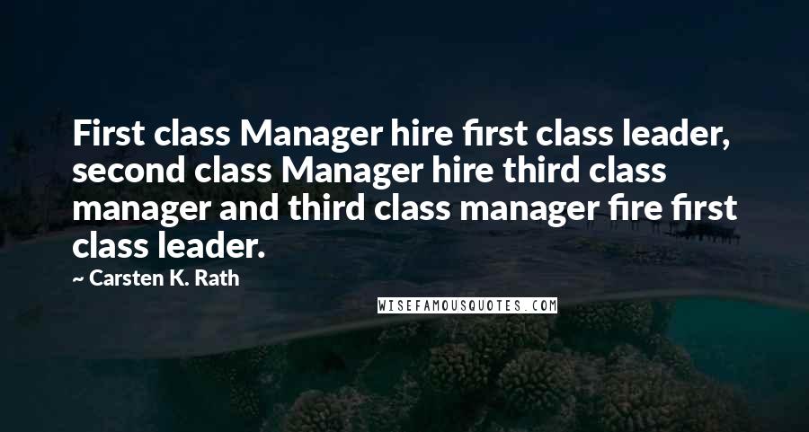 Carsten K. Rath Quotes: First class Manager hire first class leader, second class Manager hire third class manager and third class manager fire first class leader.