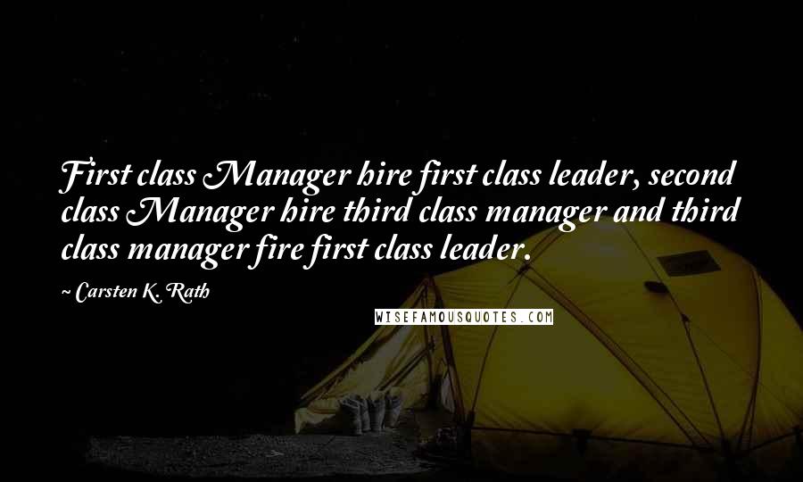 Carsten K. Rath Quotes: First class Manager hire first class leader, second class Manager hire third class manager and third class manager fire first class leader.