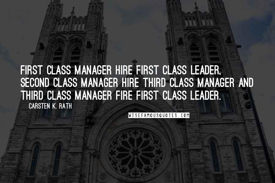 Carsten K. Rath Quotes: First class Manager hire first class leader, second class Manager hire third class manager and third class manager fire first class leader.