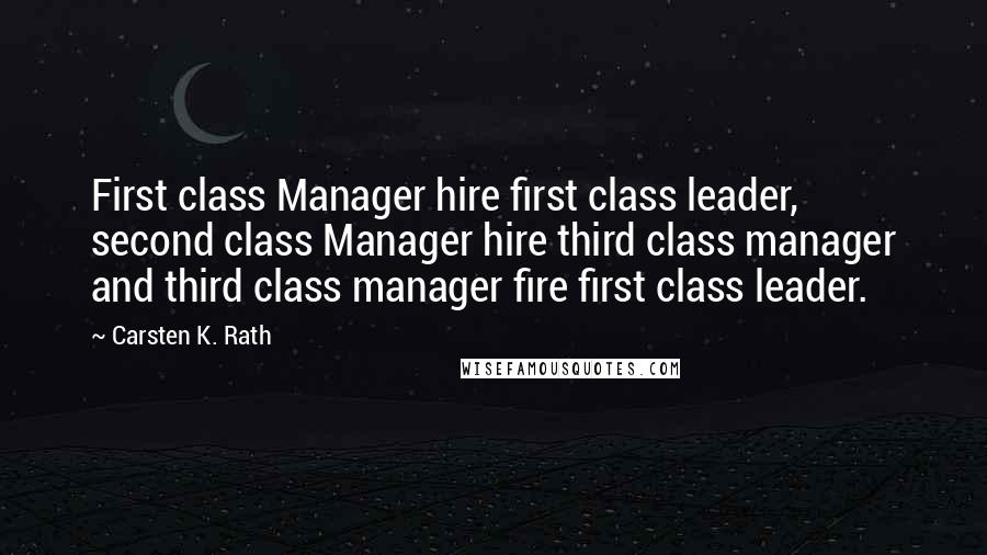 Carsten K. Rath Quotes: First class Manager hire first class leader, second class Manager hire third class manager and third class manager fire first class leader.