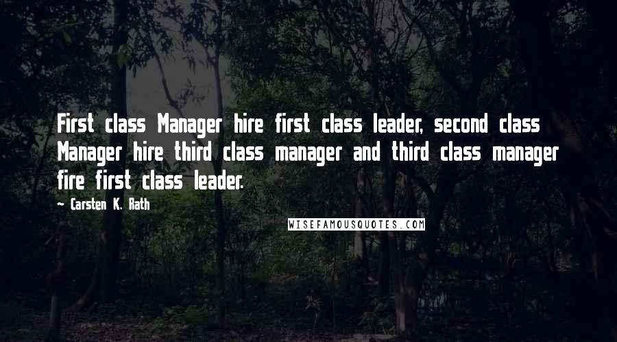 Carsten K. Rath Quotes: First class Manager hire first class leader, second class Manager hire third class manager and third class manager fire first class leader.