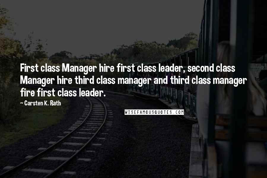 Carsten K. Rath Quotes: First class Manager hire first class leader, second class Manager hire third class manager and third class manager fire first class leader.