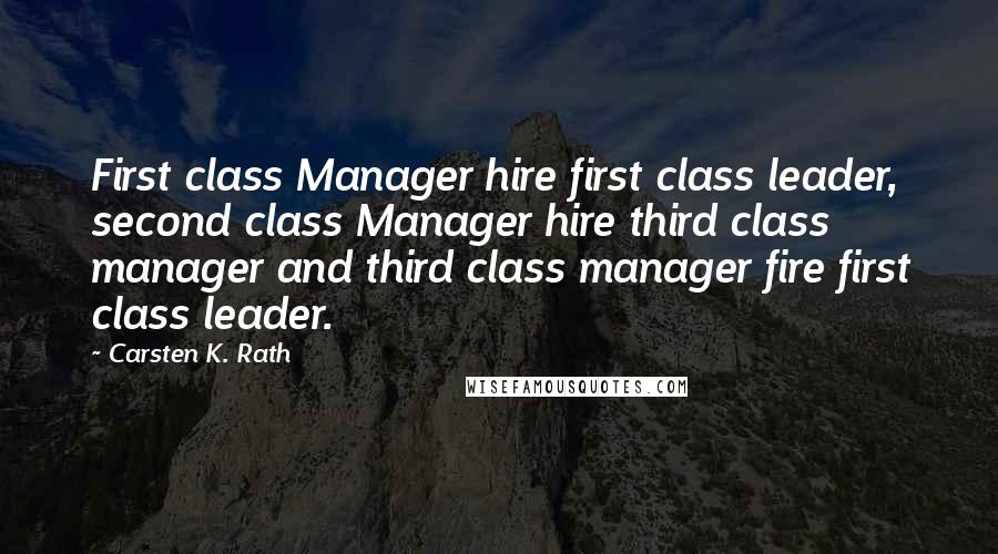 Carsten K. Rath Quotes: First class Manager hire first class leader, second class Manager hire third class manager and third class manager fire first class leader.