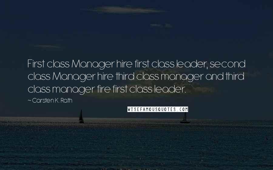 Carsten K. Rath Quotes: First class Manager hire first class leader, second class Manager hire third class manager and third class manager fire first class leader.