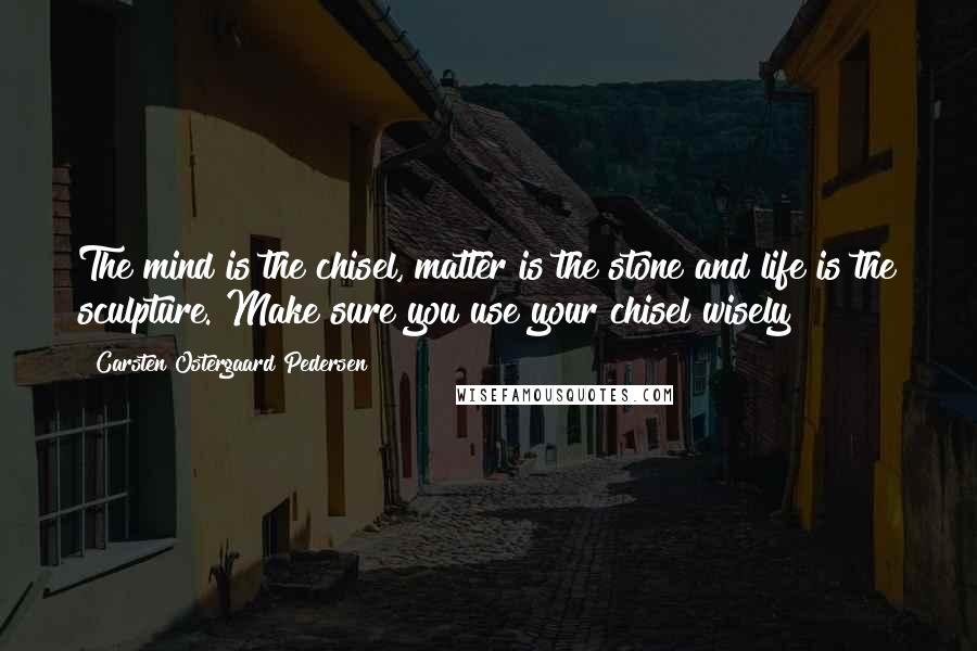 Carsten Ostergaard Pedersen Quotes: The mind is the chisel, matter is the stone and life is the sculpture. Make sure you use your chisel wisely