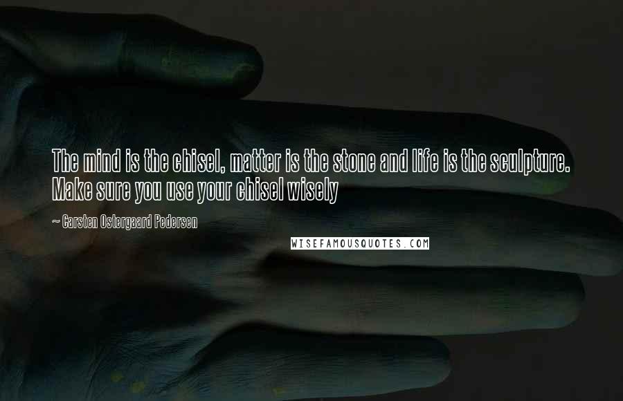 Carsten Ostergaard Pedersen Quotes: The mind is the chisel, matter is the stone and life is the sculpture. Make sure you use your chisel wisely