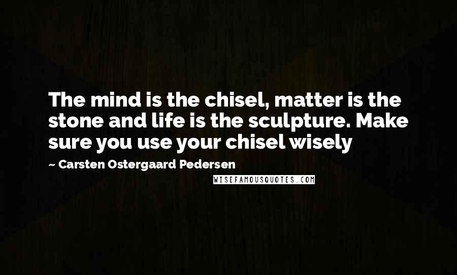 Carsten Ostergaard Pedersen Quotes: The mind is the chisel, matter is the stone and life is the sculpture. Make sure you use your chisel wisely