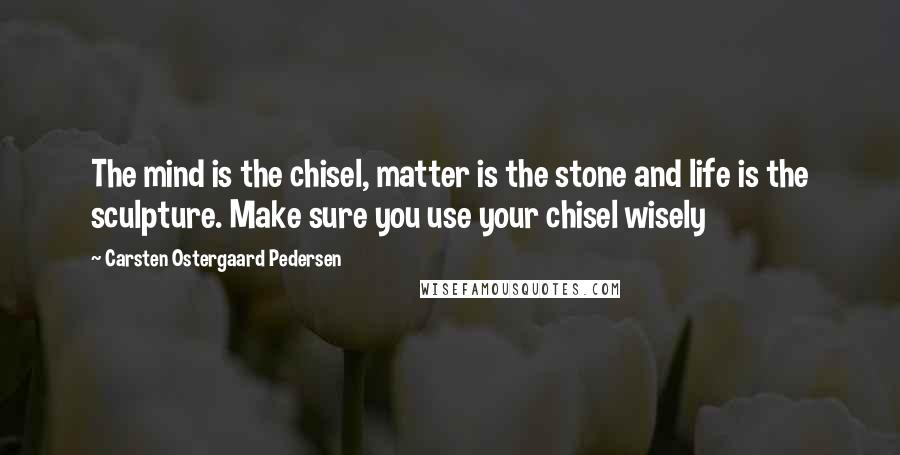 Carsten Ostergaard Pedersen Quotes: The mind is the chisel, matter is the stone and life is the sculpture. Make sure you use your chisel wisely