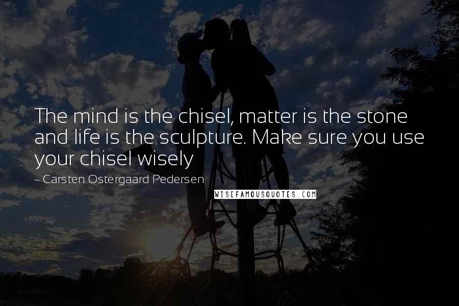 Carsten Ostergaard Pedersen Quotes: The mind is the chisel, matter is the stone and life is the sculpture. Make sure you use your chisel wisely