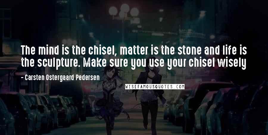 Carsten Ostergaard Pedersen Quotes: The mind is the chisel, matter is the stone and life is the sculpture. Make sure you use your chisel wisely