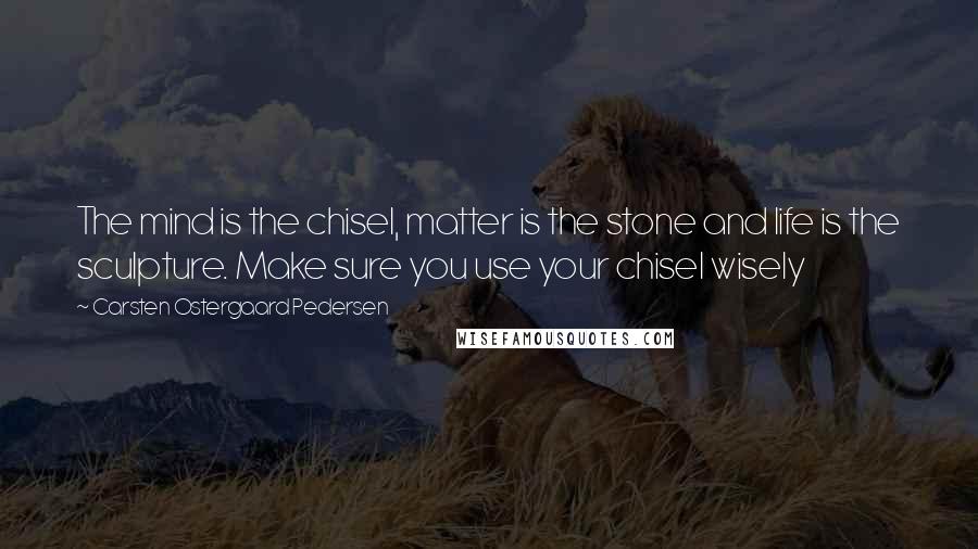 Carsten Ostergaard Pedersen Quotes: The mind is the chisel, matter is the stone and life is the sculpture. Make sure you use your chisel wisely