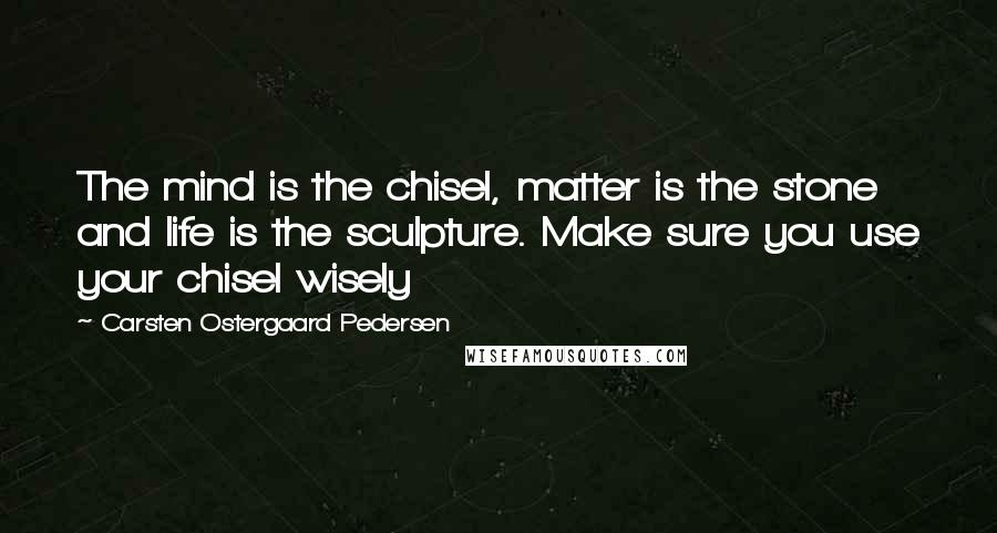 Carsten Ostergaard Pedersen Quotes: The mind is the chisel, matter is the stone and life is the sculpture. Make sure you use your chisel wisely