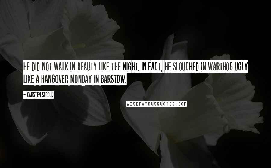 Carsten Stroud Quotes: He did not walk in beauty like the night. In fact, he slouched in warthog ugly like a Hangover Monday in Barstow,