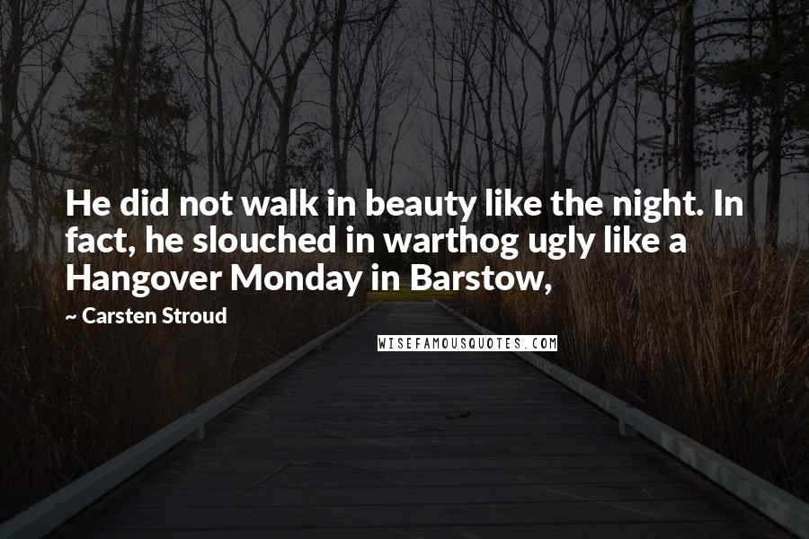 Carsten Stroud Quotes: He did not walk in beauty like the night. In fact, he slouched in warthog ugly like a Hangover Monday in Barstow,