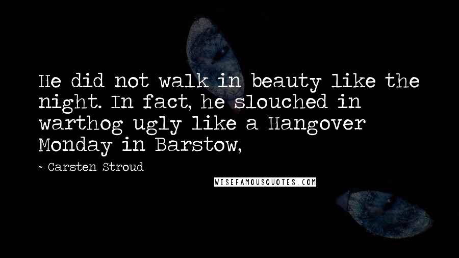 Carsten Stroud Quotes: He did not walk in beauty like the night. In fact, he slouched in warthog ugly like a Hangover Monday in Barstow,