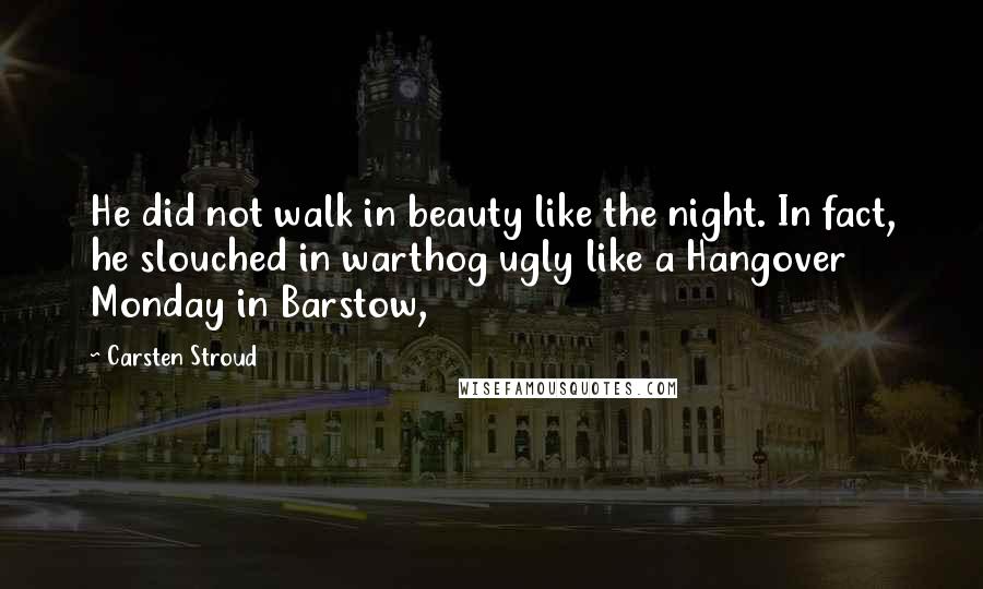 Carsten Stroud Quotes: He did not walk in beauty like the night. In fact, he slouched in warthog ugly like a Hangover Monday in Barstow,
