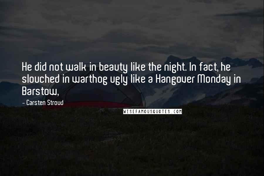 Carsten Stroud Quotes: He did not walk in beauty like the night. In fact, he slouched in warthog ugly like a Hangover Monday in Barstow,