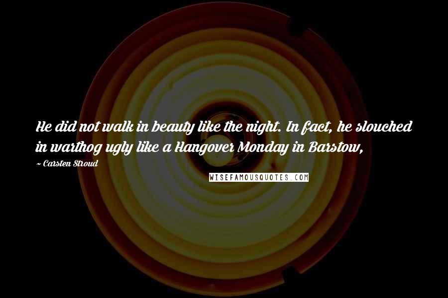 Carsten Stroud Quotes: He did not walk in beauty like the night. In fact, he slouched in warthog ugly like a Hangover Monday in Barstow,