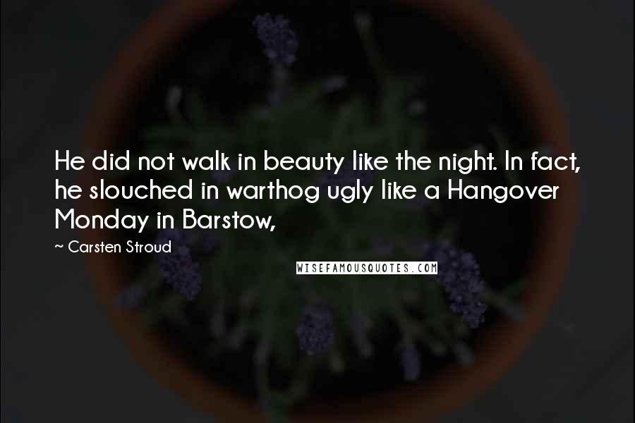 Carsten Stroud Quotes: He did not walk in beauty like the night. In fact, he slouched in warthog ugly like a Hangover Monday in Barstow,