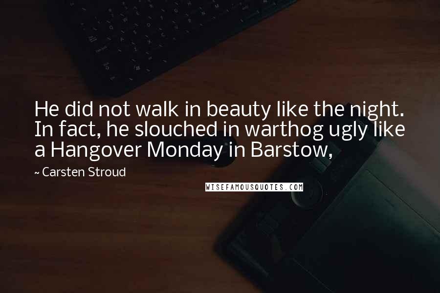 Carsten Stroud Quotes: He did not walk in beauty like the night. In fact, he slouched in warthog ugly like a Hangover Monday in Barstow,