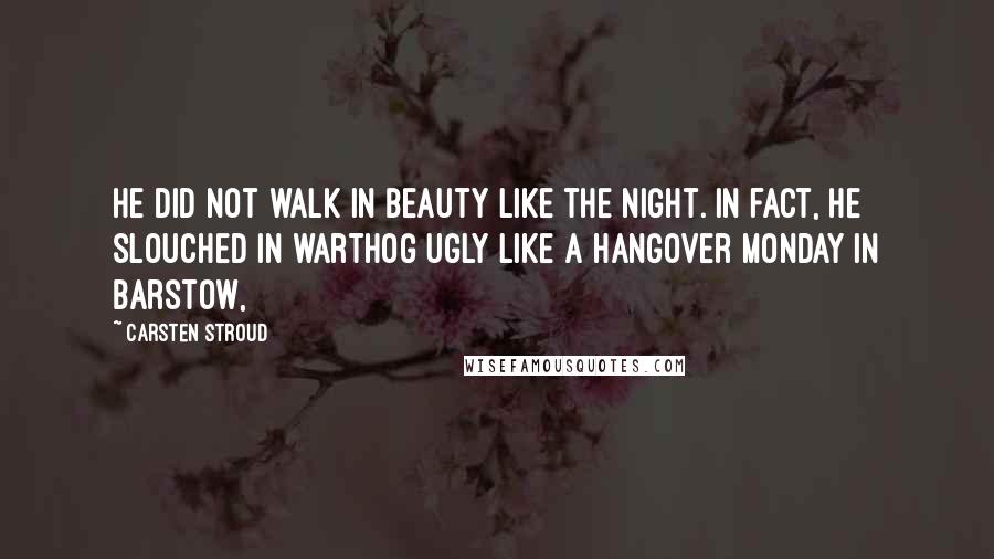 Carsten Stroud Quotes: He did not walk in beauty like the night. In fact, he slouched in warthog ugly like a Hangover Monday in Barstow,