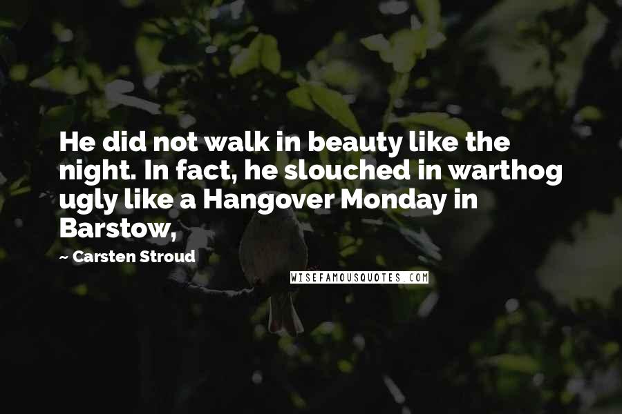 Carsten Stroud Quotes: He did not walk in beauty like the night. In fact, he slouched in warthog ugly like a Hangover Monday in Barstow,