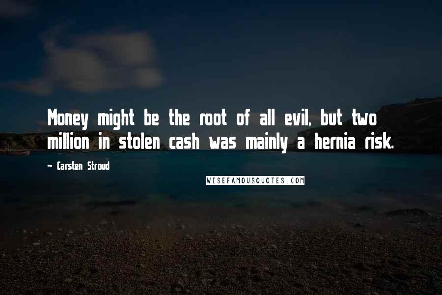 Carsten Stroud Quotes: Money might be the root of all evil, but two million in stolen cash was mainly a hernia risk.