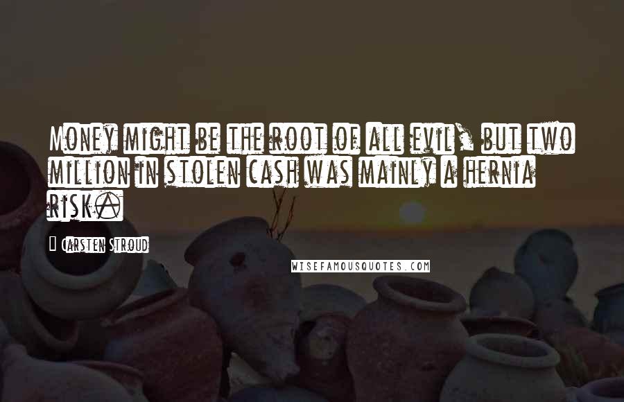 Carsten Stroud Quotes: Money might be the root of all evil, but two million in stolen cash was mainly a hernia risk.