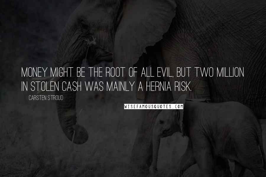 Carsten Stroud Quotes: Money might be the root of all evil, but two million in stolen cash was mainly a hernia risk.