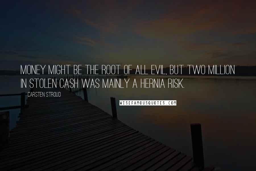 Carsten Stroud Quotes: Money might be the root of all evil, but two million in stolen cash was mainly a hernia risk.