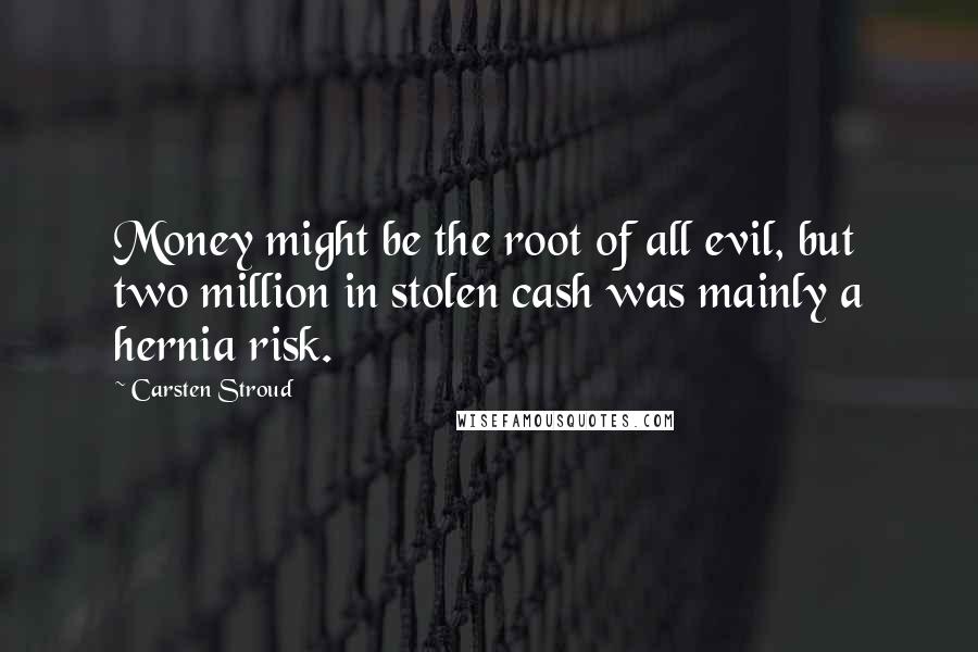 Carsten Stroud Quotes: Money might be the root of all evil, but two million in stolen cash was mainly a hernia risk.