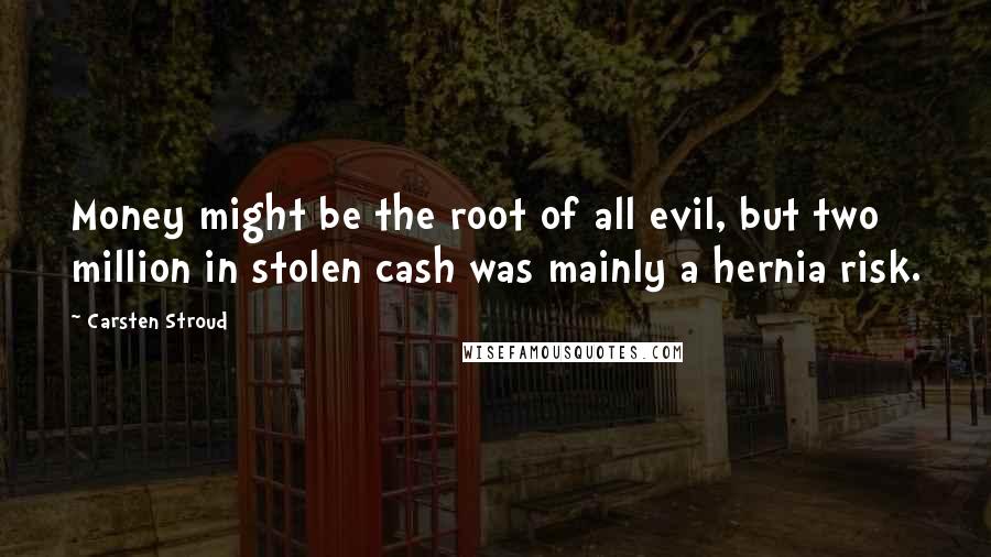 Carsten Stroud Quotes: Money might be the root of all evil, but two million in stolen cash was mainly a hernia risk.