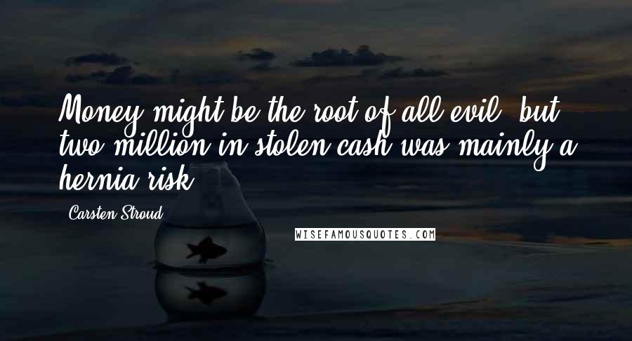 Carsten Stroud Quotes: Money might be the root of all evil, but two million in stolen cash was mainly a hernia risk.