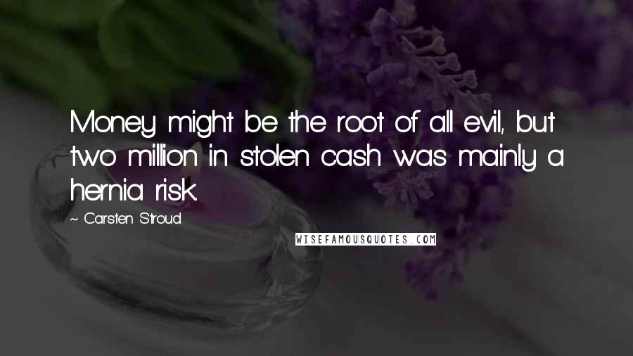 Carsten Stroud Quotes: Money might be the root of all evil, but two million in stolen cash was mainly a hernia risk.