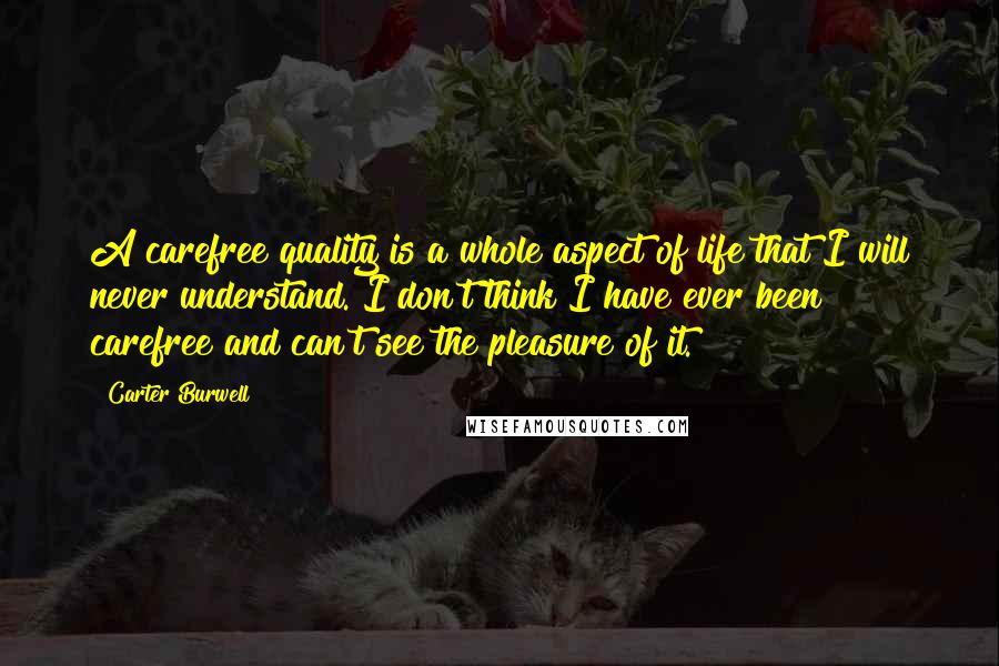 Carter Burwell Quotes: A carefree quality is a whole aspect of life that I will never understand. I don't think I have ever been carefree and can't see the pleasure of it.