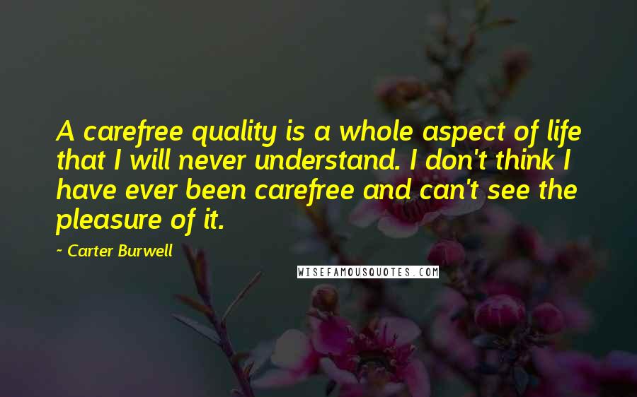 Carter Burwell Quotes: A carefree quality is a whole aspect of life that I will never understand. I don't think I have ever been carefree and can't see the pleasure of it.