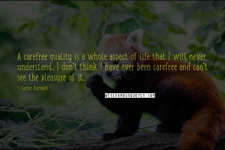 Carter Burwell Quotes: A carefree quality is a whole aspect of life that I will never understand. I don't think I have ever been carefree and can't see the pleasure of it.