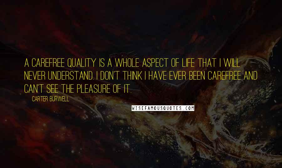 Carter Burwell Quotes: A carefree quality is a whole aspect of life that I will never understand. I don't think I have ever been carefree and can't see the pleasure of it.