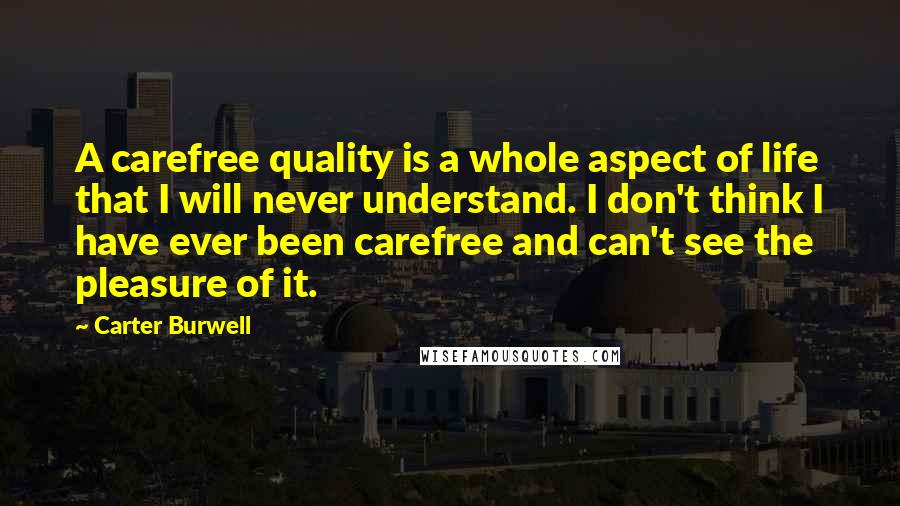 Carter Burwell Quotes: A carefree quality is a whole aspect of life that I will never understand. I don't think I have ever been carefree and can't see the pleasure of it.