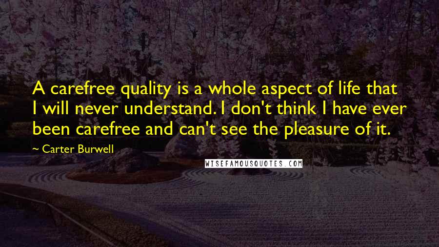 Carter Burwell Quotes: A carefree quality is a whole aspect of life that I will never understand. I don't think I have ever been carefree and can't see the pleasure of it.