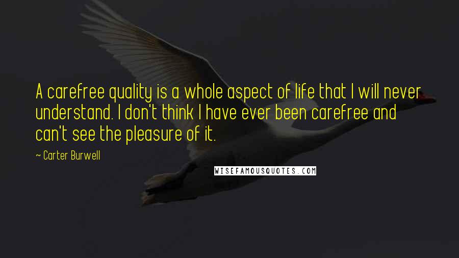 Carter Burwell Quotes: A carefree quality is a whole aspect of life that I will never understand. I don't think I have ever been carefree and can't see the pleasure of it.