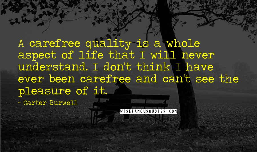 Carter Burwell Quotes: A carefree quality is a whole aspect of life that I will never understand. I don't think I have ever been carefree and can't see the pleasure of it.