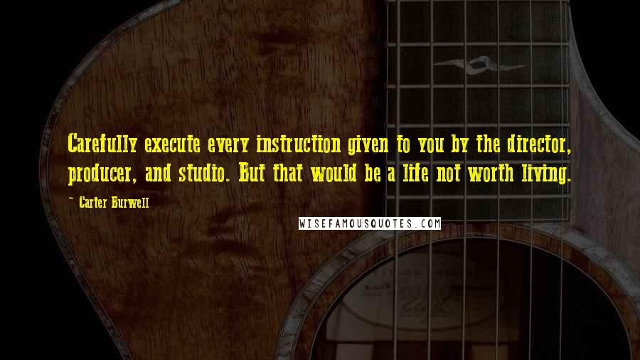 Carter Burwell Quotes: Carefully execute every instruction given to you by the director, producer, and studio. But that would be a life not worth living.