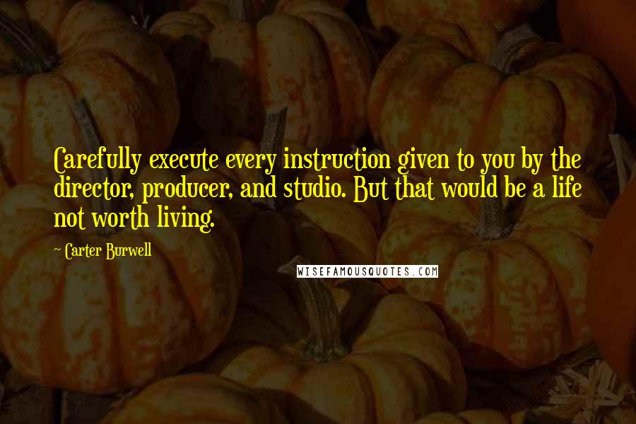 Carter Burwell Quotes: Carefully execute every instruction given to you by the director, producer, and studio. But that would be a life not worth living.