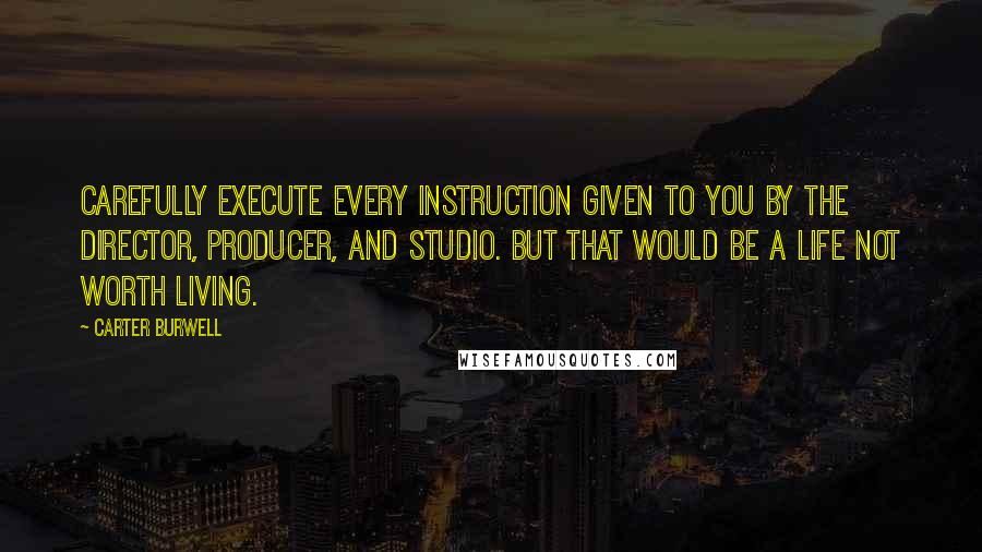 Carter Burwell Quotes: Carefully execute every instruction given to you by the director, producer, and studio. But that would be a life not worth living.
