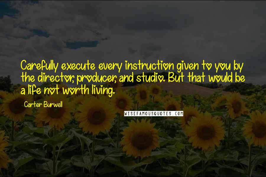 Carter Burwell Quotes: Carefully execute every instruction given to you by the director, producer, and studio. But that would be a life not worth living.