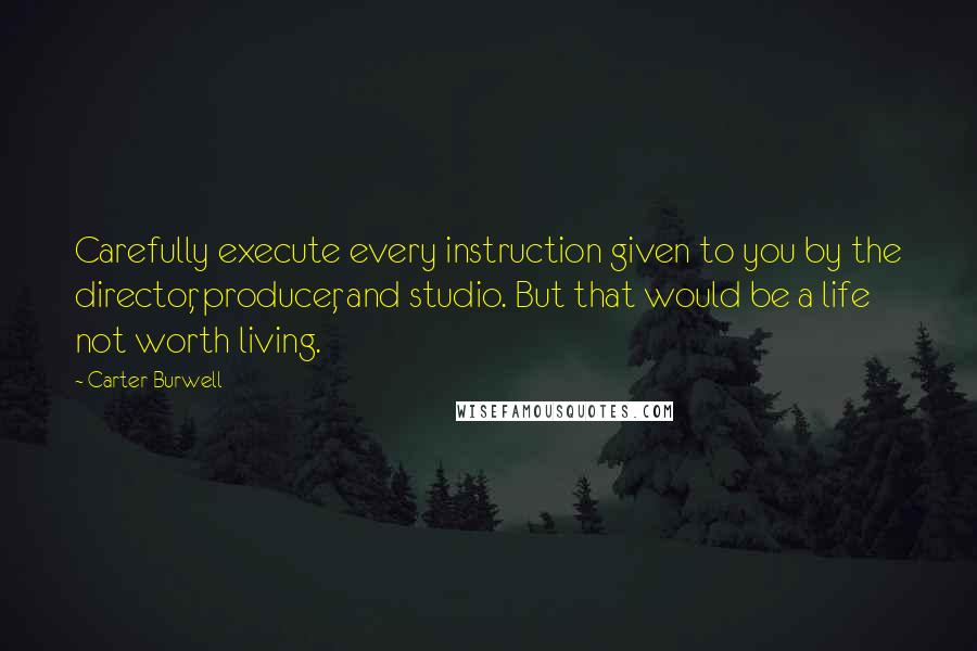 Carter Burwell Quotes: Carefully execute every instruction given to you by the director, producer, and studio. But that would be a life not worth living.