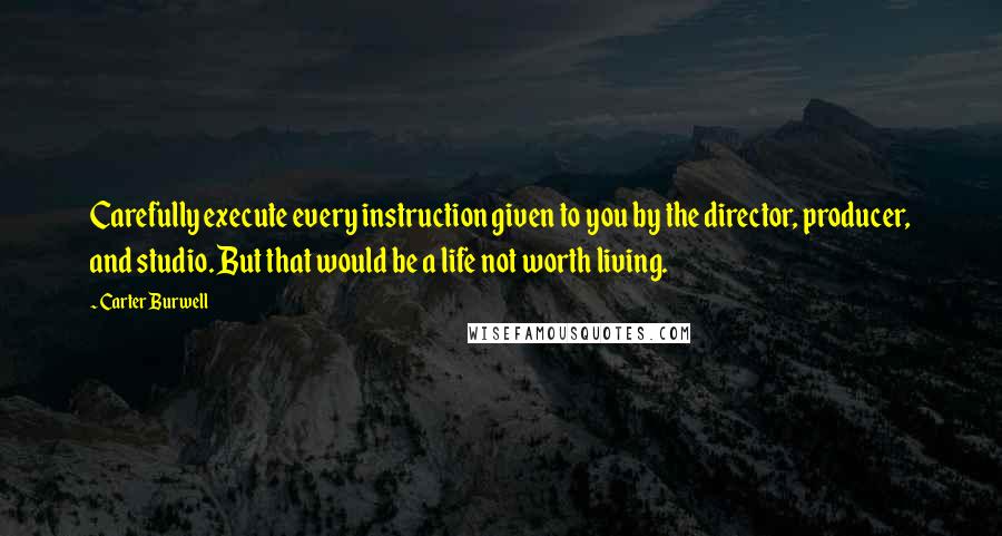 Carter Burwell Quotes: Carefully execute every instruction given to you by the director, producer, and studio. But that would be a life not worth living.
