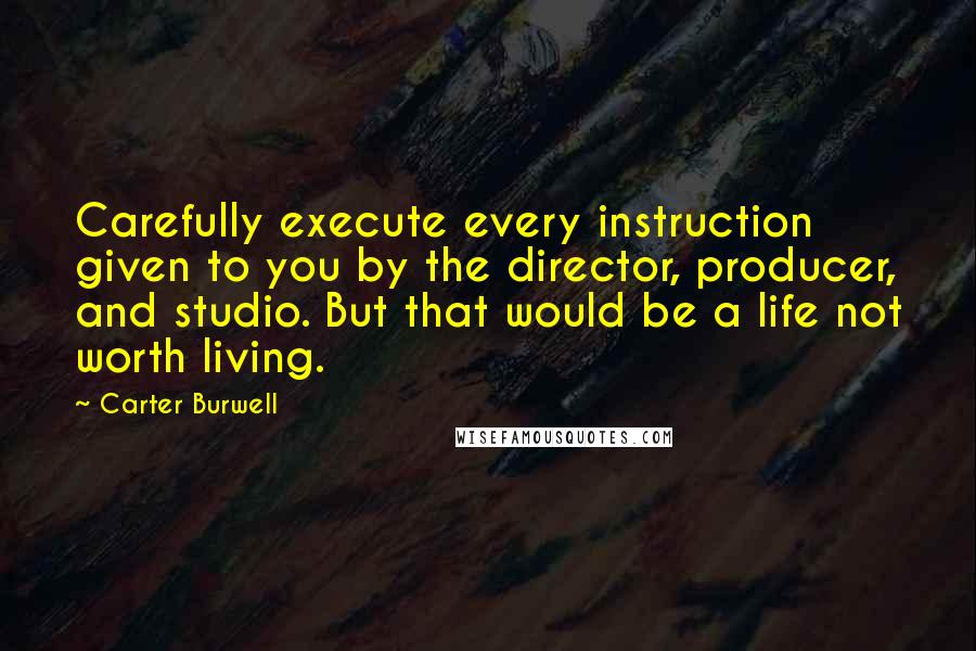 Carter Burwell Quotes: Carefully execute every instruction given to you by the director, producer, and studio. But that would be a life not worth living.